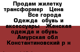 Продам жилетку- трансформер › Цена ­ 14 500 - Все города Одежда, обувь и аксессуары » Женская одежда и обувь   . Амурская обл.,Константиновский р-н